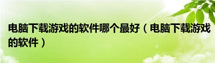 电脑下载游戏的软件哪个最好（电脑下载游戏的软件）