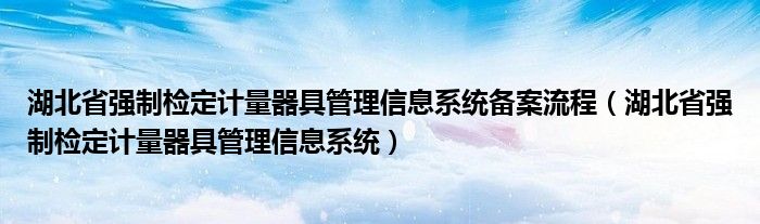 湖北省强制检定计量器具管理信息系统备案流程（湖北省强制检定计量器具管理信息系统）