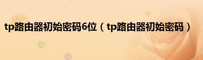 tp路由器初始密码6位（tp路由器初始密码）