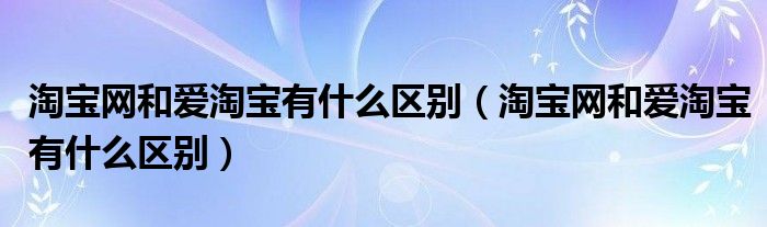 淘宝网和爱淘宝有什么区别（淘宝网和爱淘宝有什么区别）