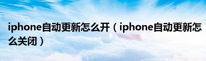 iphone自动更新怎么开（iphone自动更新怎么关闭）