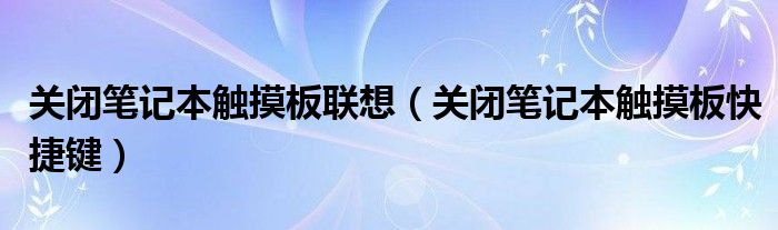 关闭笔记本触摸板联想（关闭笔记本触摸板快捷键）