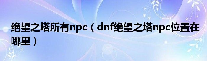 绝望之塔所有npc（dnf绝望之塔npc位置在哪里）