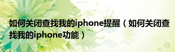 如何关闭查找我的iphone提醒（如何关闭查找我的iphone功能）