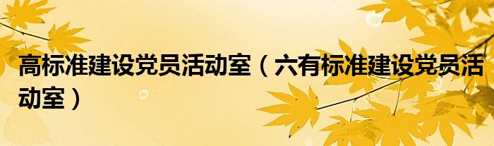 高标准建设党员活动室（六有标准建设党员活动室）