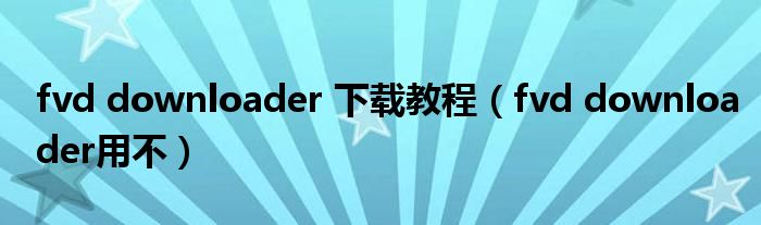 fvd downloader 下载教程（fvd downloader用不）