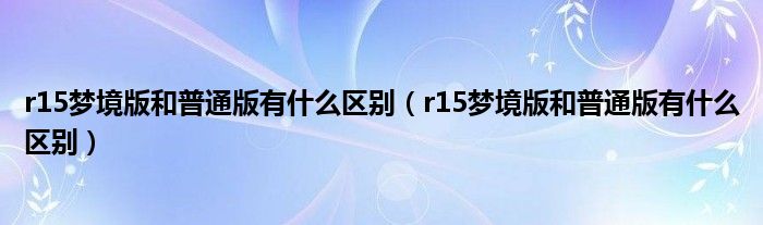 r15梦境版和普通版有什么区别（r15梦境版和普通版有什么区别）