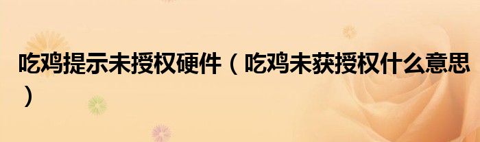 吃鸡提示未授权硬件（吃鸡未获授权什么意思）