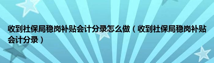 收到社保局稳岗补贴会计分录怎么做（收到社保局稳岗补贴会计分录）