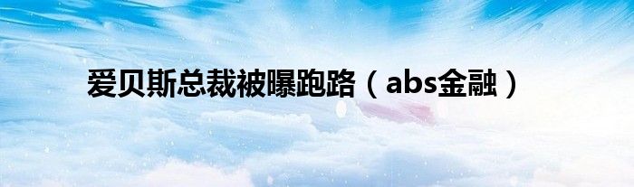 爱贝斯总裁被曝跑路（abs金融）