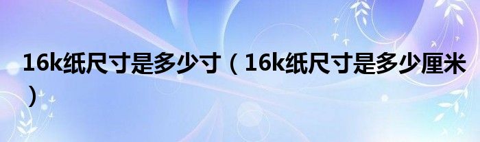 16k纸尺寸是多少寸（16k纸尺寸是多少厘米）