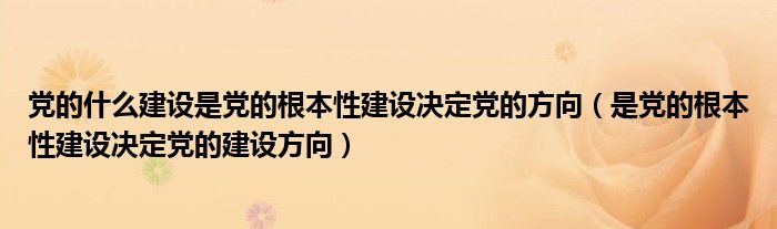 党的什么建设是党的根本性建设决定党的方向（是党的根本性建设决定党的建设方向）