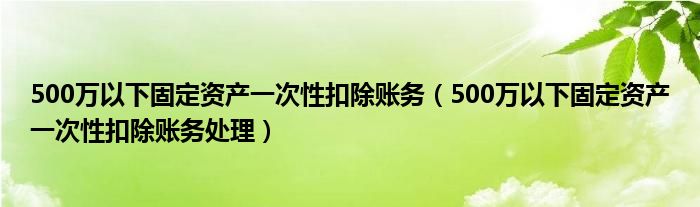 500万以下固定资产一次性扣除账务（500万以下固定资产一次性扣除账务处理）