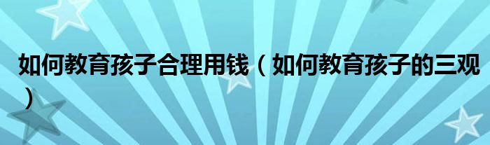 如何教育孩子合理用钱（如何教育孩子的三观）