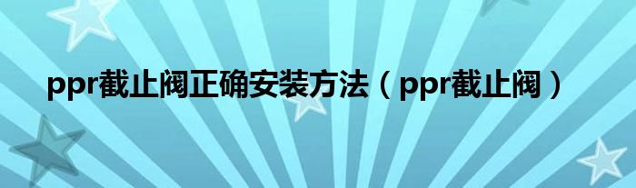 ppr截止阀正确安装方法（ppr截止阀）