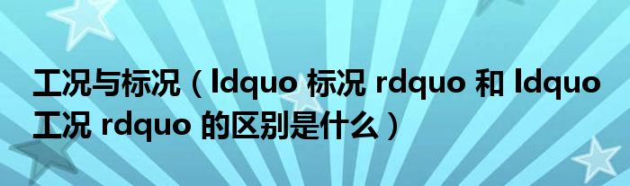 工况与标况（ldquo 标况 rdquo 和 ldquo 工况 rdquo 的区别是什么）