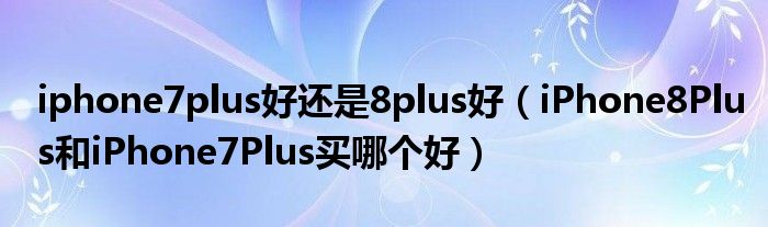 iphone7plus好还是8plus好（iPhone8Plus和iPhone7Plus买哪个好）