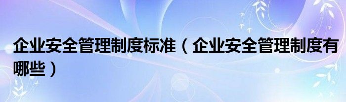 企业安全管理制度标准（企业安全管理制度有哪些）