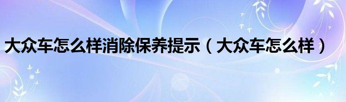 大众车怎么样消除保养提示（大众车怎么样）