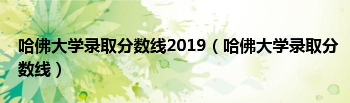 哈佛大学录取分数线2019（哈佛大学录取分数线）