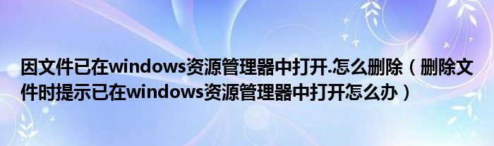 因文件已在windows资源管理器中打开.怎么删除（删除文件时提示已在windows资源管理器中打开怎么办）