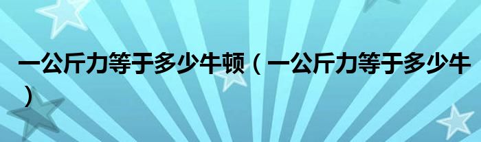 一公斤力等于多少牛顿（一公斤力等于多少牛）