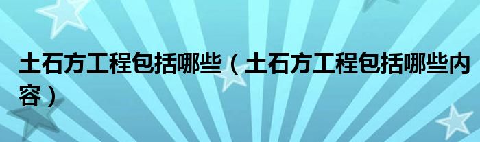 土石方工程包括哪些（土石方工程包括哪些内容）