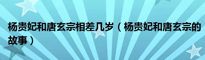 杨贵妃和唐玄宗相差几岁（杨贵妃和唐玄宗的故事）