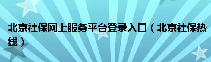 北京社保网上服务平台登录入口（北京社保热线）