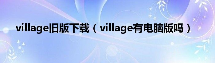 village旧版下载（village有电脑版吗）