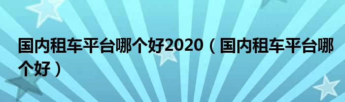 国内租车平台哪个好2020（国内租车平台哪个好）