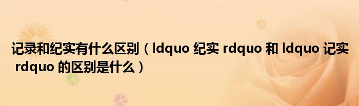 记录和纪实有什么区别（ldquo 纪实 rdquo 和 ldquo 记实 rdquo 的区别是什么）