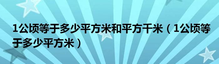 1公顷等于多少平方米和平方千米（1公顷等于多少平方米）