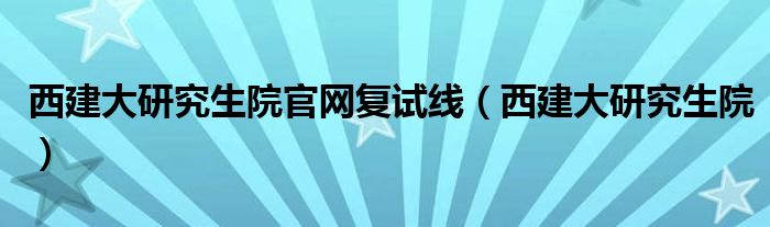 西建大研究生院官网复试线（西建大研究生院）