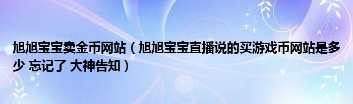 旭旭宝宝卖金币网站（旭旭宝宝直播说的买游戏币网站是多少 忘记了 大神告知）