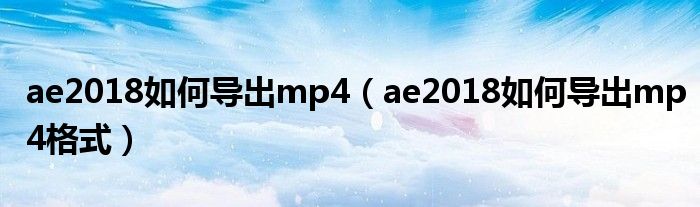 ae2018如何导出mp4（ae2018如何导出mp4格式）