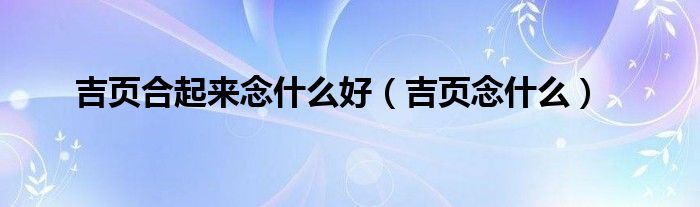 吉页合起来念什么好（吉页念什么）