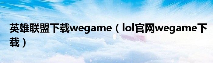 英雄联盟下载wegame（lol官网wegame下载）