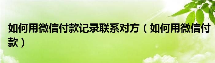 如何用微信付款记录联系对方（如何用微信付款）