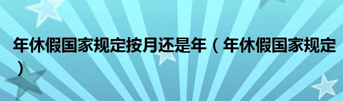 年休假国家规定按月还是年（年休假国家规定）