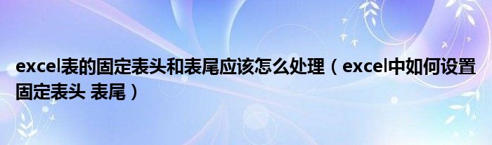 excel表的固定表头和表尾应该怎么处理（excel中如何设置固定表头 表尾）