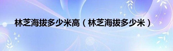 林芝海拔多少米高（林芝海拔多少米）