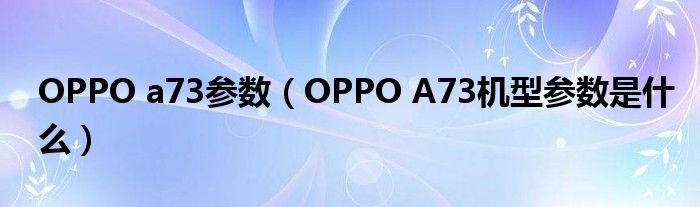 OPPO a73参数（OPPO A73机型参数是什么）