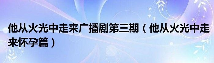 他从火光中走来广播剧第三期（他从火光中走来怀孕篇）