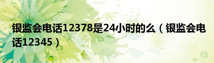 银监会电话12378是24小时的么（银监会电话12345）