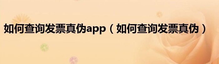 如何查询发票真伪app（如何查询发票真伪）