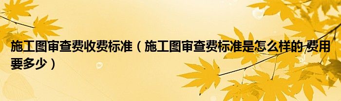 施工图审查费收费标准（施工图审查费标准是怎么样的 费用要多少）