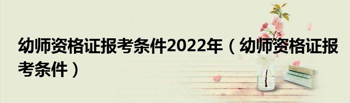 幼师资格证报考条件2022年（幼师资格证报考条件）