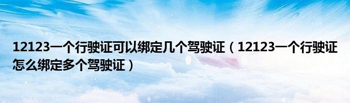 12123一个行驶证可以绑定几个驾驶证（12123一个行驶证怎么绑定多个驾驶证）