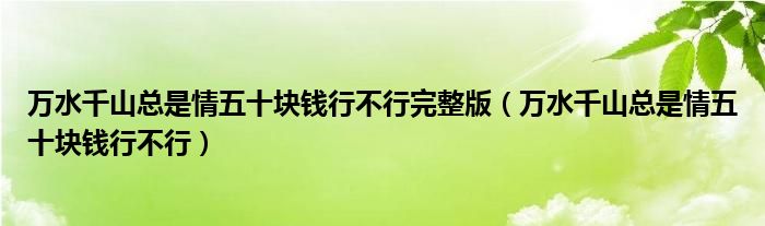 万水千山总是情五十块钱行不行完整版（万水千山总是情五十块钱行不行）